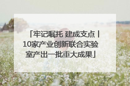 牢记嘱托 建成支点丨10家产业创新联合实验室产出一批重大成果