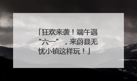 狂欢来袭！端午遇“六一”，来蔚县无忧小镇这样玩！