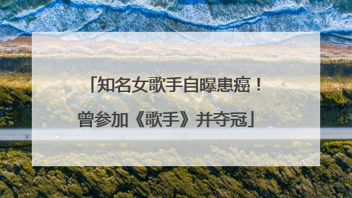 知名女歌手自曝患癌！曾参加《歌手》并夺冠