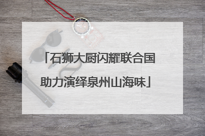 石狮大厨闪耀联合国 助力演绎泉州山海味