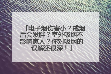 电子烟伤害小？戒烟后会发胖？室外吸烟不影响家人？你对吸烟的误解还很深！