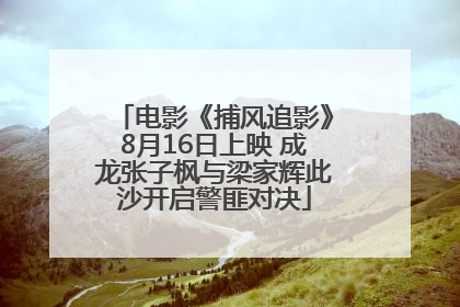 电影《捕风追影》8月16日上映 成龙张子枫与梁家辉此沙开启警匪对决