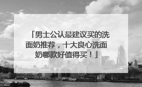 男士公认最建议买的洗面奶推荐，十大良心洗面奶哪款好值得买！