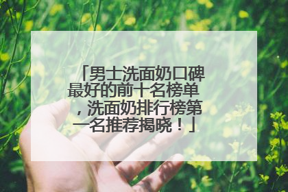 男士洗面奶口碑最好的前十名榜单，洗面奶排行榜第一名推荐揭晓！