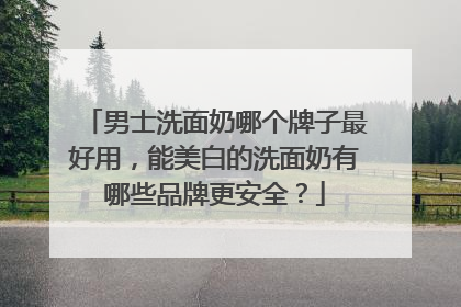 男士洗面奶哪个牌子最好用，能美白的洗面奶有哪些品牌更安全？