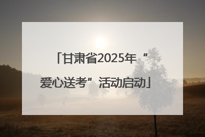 甘肃省2025年“爱心送考”活动启动