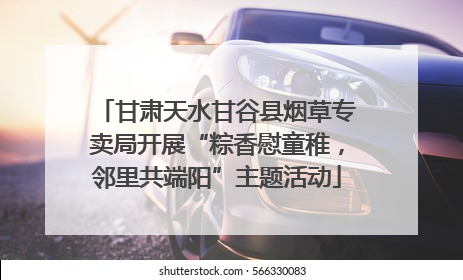 甘肃天水甘谷县烟草专卖局开展“粽香慰童稚，邻里共端阳”主题活动