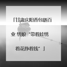 甘肃庆阳香包链百业 绣娘“带着娃绣着花挣着钱”