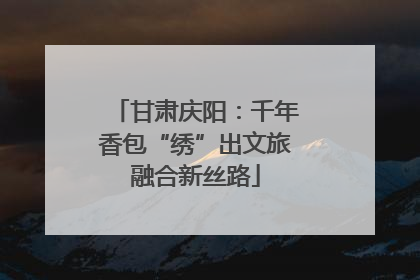 甘肃庆阳：千年香包“绣”出文旅融合新丝路