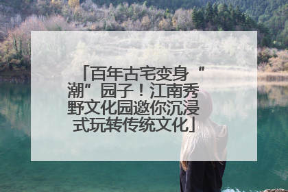 百年古宅变身“潮”园子！江南秀野文化园邀你沉浸式玩转传统文化
