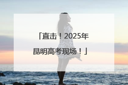 直击！2025年昆明高考现场！