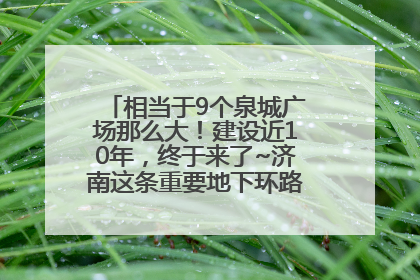 相当于9个泉城广场那么大！建设近10年，终于来了~济南这条重要地下环路将开始试运行→