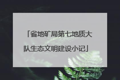 省地矿局第七地质大队生态文明建设小记