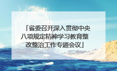 省委召开深入贯彻中央八项规定精神学习教育整改整治工作专题会议