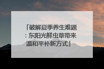 破解夏季养生难题：东阳光鲜虫草带来温和平补新方式
