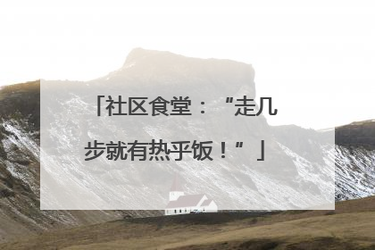 社区食堂：“走几步就有热乎饭！”