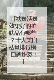 祛斑淡斑效果好的护肤品有哪些？十大美白祛斑排行榜口碑炸裂！