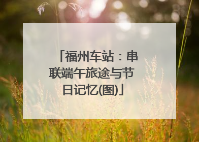 福州车站：串联端午旅途与节日记忆(图)