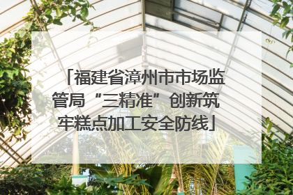 福建省漳州市市场监管局“三精准”创新筑牢糕点加工安全防线