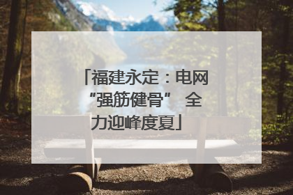 福建永定：电网“强筋健骨” 全力迎峰度夏