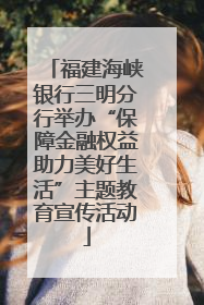 福建海峡银行三明分行举办“保障金融权益助力美好生活”主题教育宣传活动