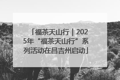 福茶天山行｜2025年“福茶天山行”系列活动在昌吉州启动