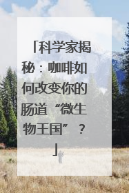科学家揭秘：咖啡如何改变你的肠道“微生物王国”？