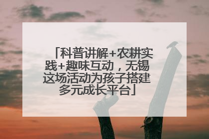 科普讲解+农耕实践+趣味互动，无锡这场活动为孩子搭建多元成长平台