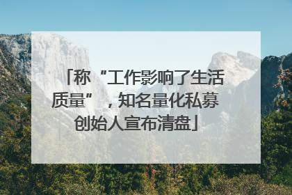 称“工作影响了生活质量”，知名量化私募创始人宣布清盘