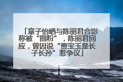 章子怡晒与陈丽君合影称被“圈粉”，陈丽君回应，曾因说“贾宝玉是长子长孙”惹争议