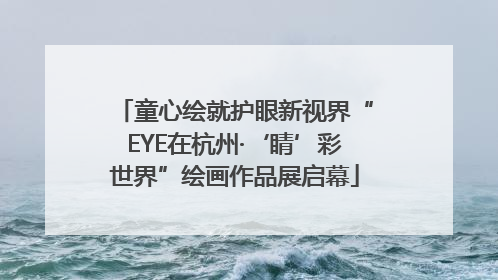 童心绘就护眼新视界“EYE在杭州·‘睛’彩世界”绘画作品展启幕