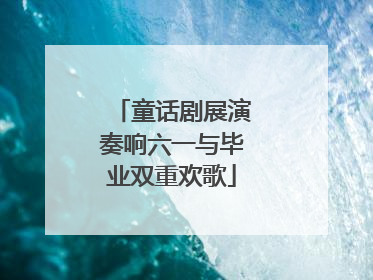 童话剧展演奏响六一与毕业双重欢歌
