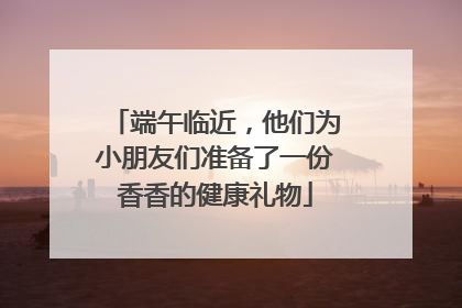 端午临近，他们为小朋友们准备了一份香香的健康礼物