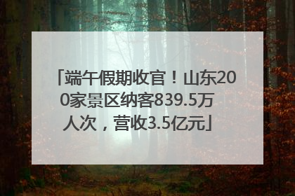 端午假期收官！山东200家景区纳客839.5万人次，营收3.5亿元