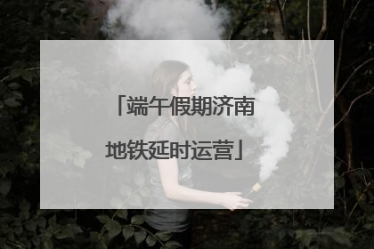 端午假期济南地铁延时运营