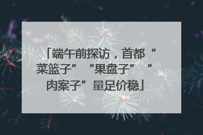 端午前探访，首都“菜篮子”“果盘子”“肉案子”量足价稳