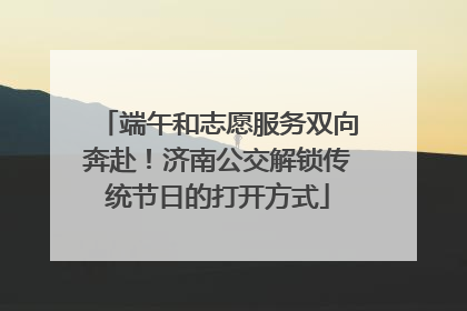 端午和志愿服务双向奔赴！济南公交解锁传统节日的打开方式