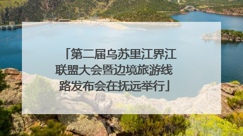 第二届乌苏里江界江联盟大会暨边境旅游线路发布会在抚远举行