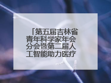 第五届吉林省青年科学家年会分会暨第二届人工智能助力医疗卫生事业发展大会在长春召开
