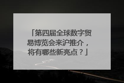 第四届全球数字贸易博览会来沪推介，将有哪些新亮点？