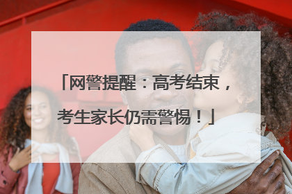 网警提醒：高考结束，考生家长仍需警惕！