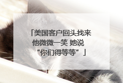 美国客户回头找来 他微微一笑 她说“你们得等等”