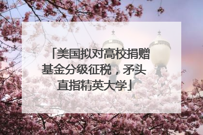 美国拟对高校捐赠基金分级征税，矛头直指精英大学