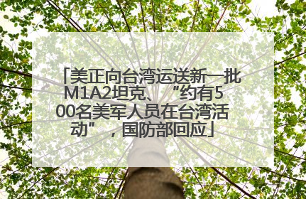 美正向台湾运送新一批M1A2坦克、“约有500名美军人员在台湾活动”，国防部回应