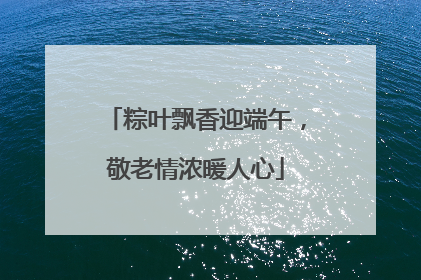 粽叶飘香迎端午，敬老情浓暖人心