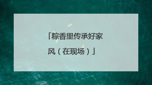 粽香里传承好家风（在现场）