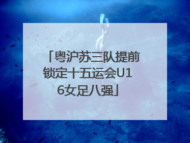 粤沪苏三队提前锁定十五运会U16女足八强