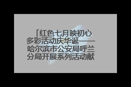 红色七月映初心 多彩活动庆华诞——哈尔滨市公安局呼兰分局开展系列活动献礼党的生日