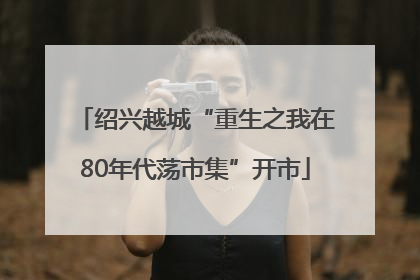 绍兴越城“重生之我在80年代荡市集”开市