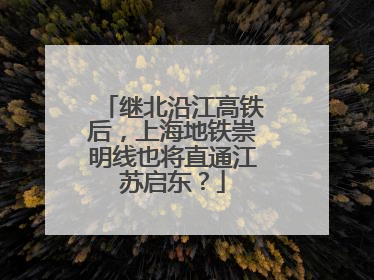 继北沿江高铁后，上海地铁崇明线也将直通江苏启东？